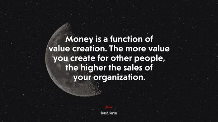 Money is a function of value creation. The more value you create for other people, the higher the sales of your organization. | Robin S. Sharma quote