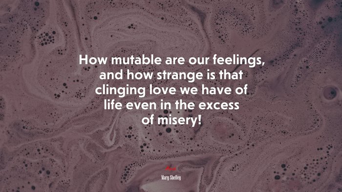 How mutable are our feelings, and how strange is that clinging love we have of life even in the excess of misery! | Mary Shelley quote
