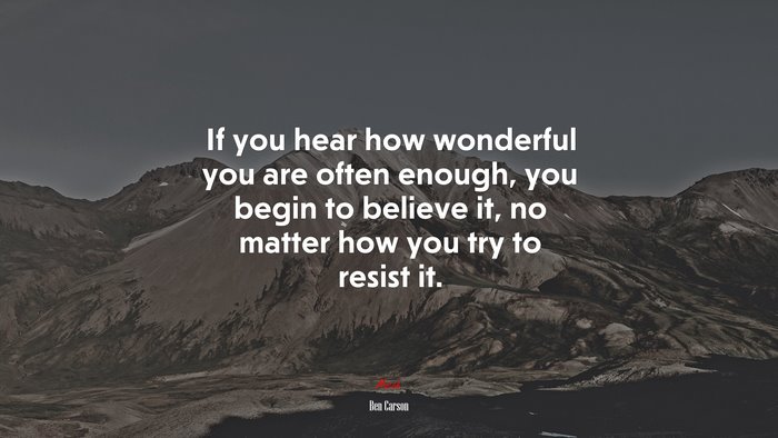 If you hear how wonderful you are often enough, you begin to believe it, no matter how you try to resist it. | Ben Carson quote
