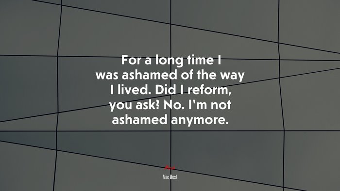 For a long time I was ashamed of the way I lived. Did I reform, you ask? No. I’m not ashamed anymore. | Mae West quote