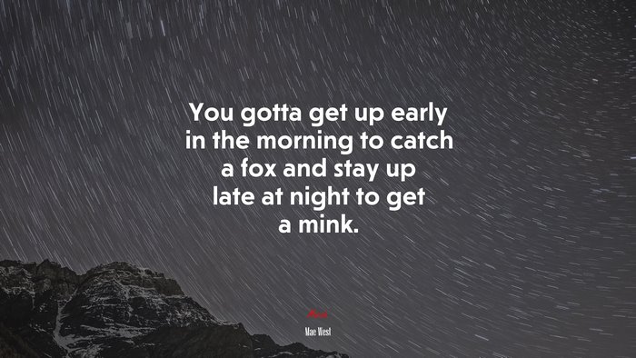 You gotta get up early in the morning to catch a fox and stay up late at night to get a mink. | Mae West quote