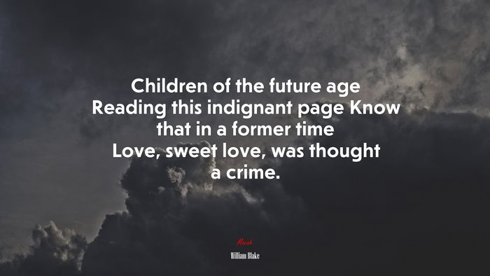 Children of the future age Reading this indignant page Know that in a former time Love, sweet love, was thought a crime. | William Blake quote