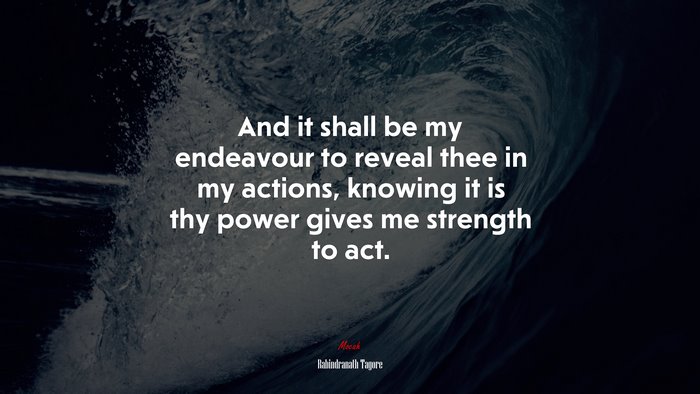 And it shall be my endeavour to reveal thee in my actions, knowing it is thy power gives me strength to act. | Rabindranath Tagore quote