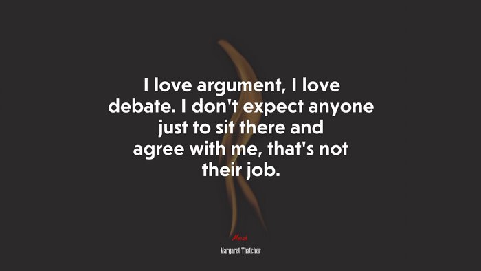 I love argument, I love debate. I don’t expect anyone just to sit there and agree with me, that’s not their job. | Margaret Thatcher quote