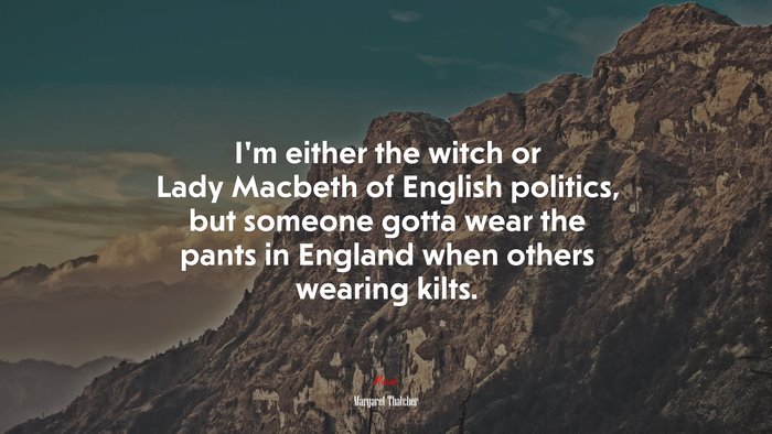 I’m either the witch or Lady Macbeth of English politics, but someone gotta wear the pants in England when others wearing kilts. | Margaret Thatcher quote