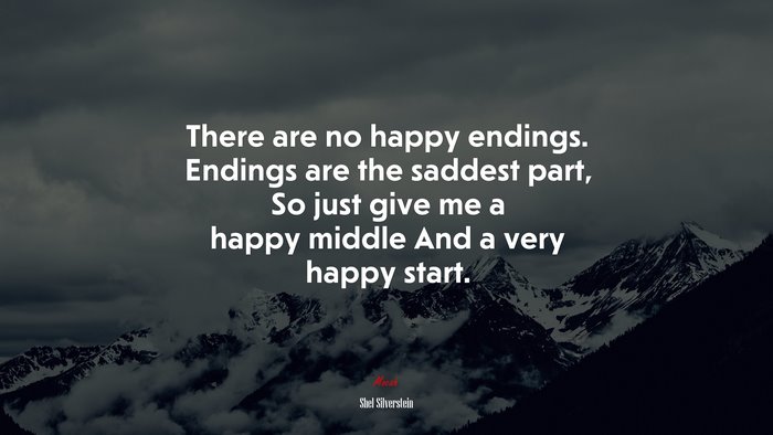 There are no happy endings. Endings are the saddest part, So just give me a happy middle And a very happy start. | Shel Silverstein quote