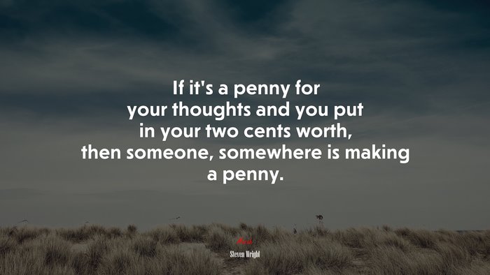 If it’s a penny for your thoughts and you put in your two cents worth, then someone, somewhere is making a penny. | Steven Wright quote