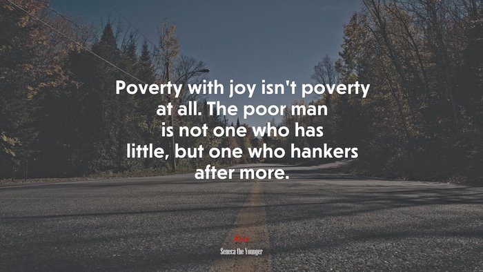 Poverty with joy isn’t poverty at all. The poor man is not one who has little, but one who hankers after more. | Seneca the Younger quote