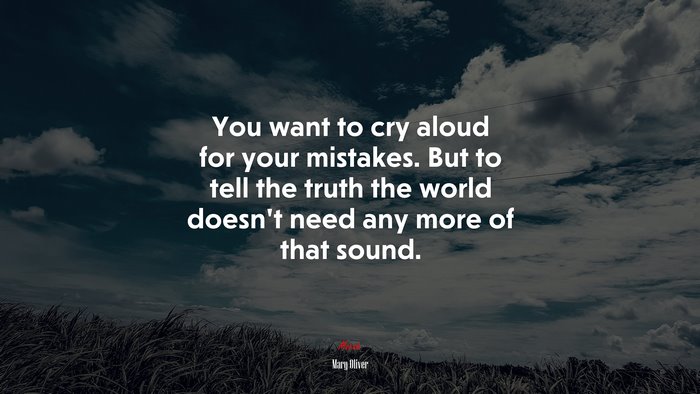 You want to cry aloud for your mistakes. But to tell the truth the world doesn’t need any more of that sound. | Mary Oliver quote