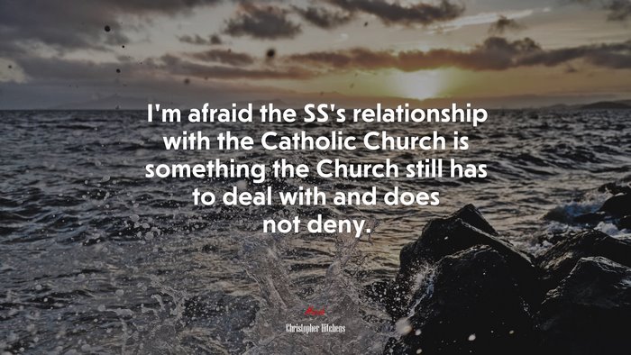 I’m afraid the SS’s relationship with the Catholic Church is something the Church still has to deal with and does not deny. | Christopher Hitchens quote