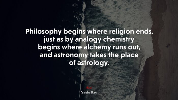 Philosophy begins where religion ends, just as by analogy chemistry begins where alchemy runs out, and astronomy takes the place of astrology. | Christopher Hitchens quote