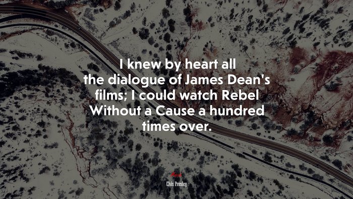 I knew by heart all the dialogue of James Dean’s films; I could watch Rebel Without a Cause a hundred times over. | Elvis Presley quote