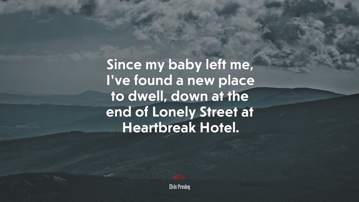 Since my baby left me, I’ve found a new place to dwell, down at the end of Lonely Street at Heartbreak Hotel. | Elvis Presley quote