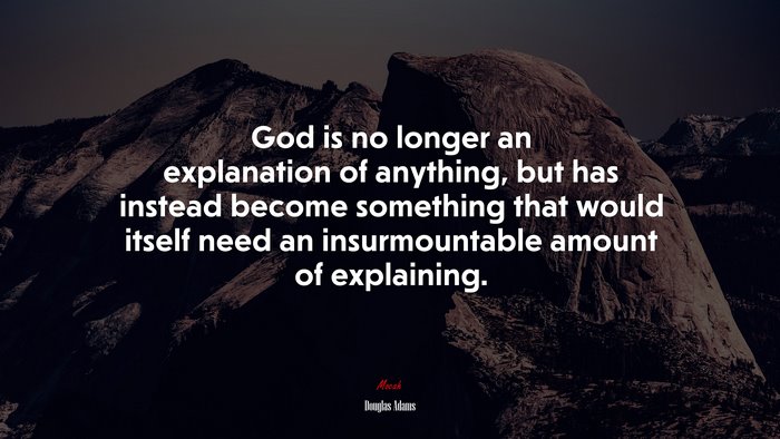 God is no longer an explanation of anything, but has instead become something that would itself need an insurmountable amount of explaining. | Douglas Adams quote