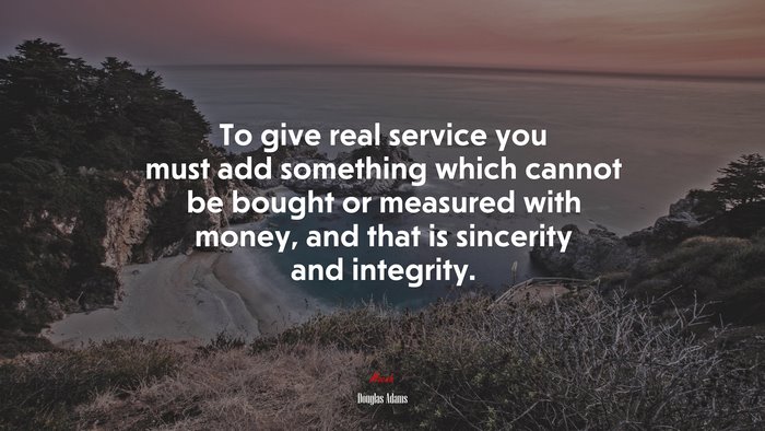 To give real service you must add something which cannot be bought or measured with money, and that is sincerity and integrity. | Douglas Adams quote