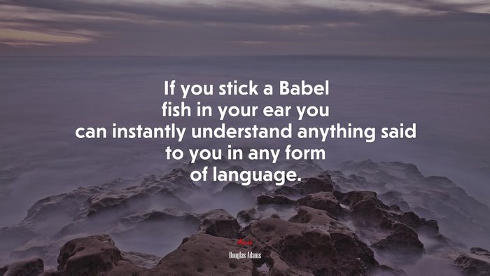 If you stick a Babel fish in your ear you can instantly understand anything said to you in any form of language. | Douglas Adams quote