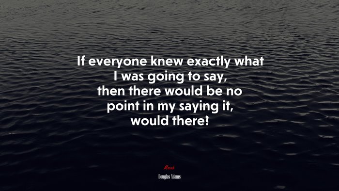 If everyone knew exactly what I was going to say, then there would be no point in my saying it, would there? | Douglas Adams quote