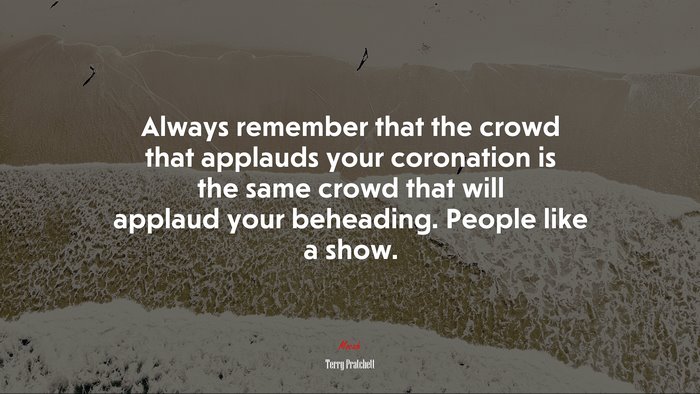 Always remember that the crowd that applauds your coronation is the same crowd that will applaud your beheading. People like a show. | Terry Pratchett quote