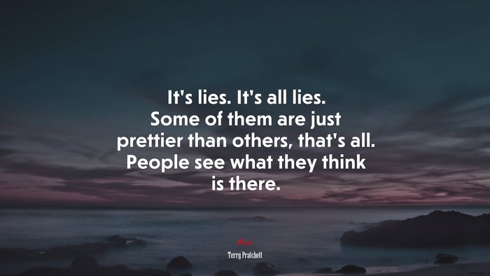 It’s lies. It’s all lies. Some of them are just prettier than others, that’s all. People see what they think is there. | Terry Pratchett quote