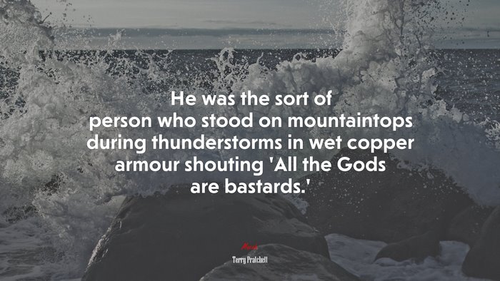 He was the sort of person who stood on mountaintops during thunderstorms in wet copper armour shouting ‘All the Gods are bastards.’ | Terry Pratchett quote