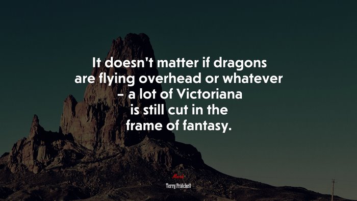 It doesn’t matter if dragons are flying overhead or whatever – a lot of Victoriana is still cut in the frame of fantasy. | Terry Pratchett quote
