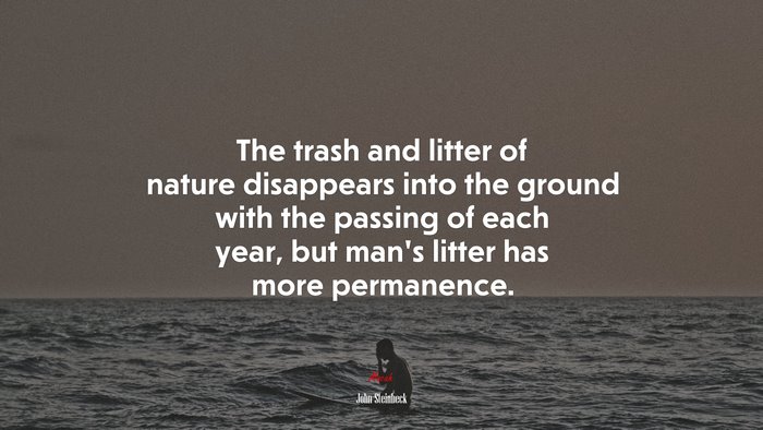 The trash and litter of nature disappears into the ground with the passing of each year, but man’s litter has more permanence. | John Steinbeck quote