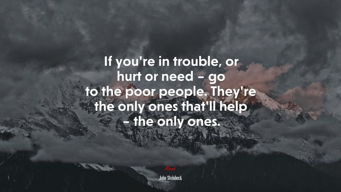 If you’re in trouble, or hurt or need – go to the poor people. They’re the only ones that’ll help – the only ones. | John Steinbeck quote