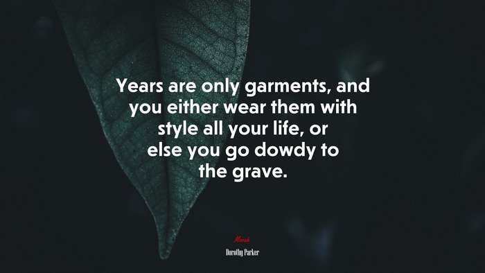 Years are only garments, and you either wear them with style all your life, or else you go dowdy to the grave. | Dorothy Parker quote