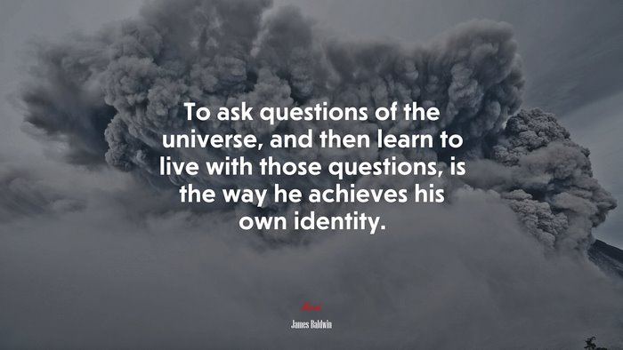 To ask questions of the universe, and then learn to live with those questions, is the way he achieves his own identity. | James Baldwin quote