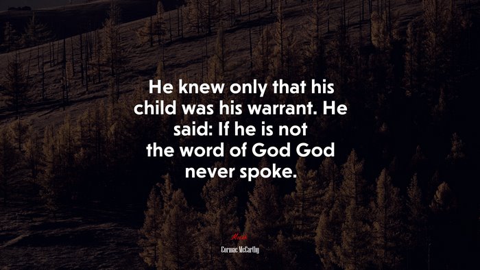 He knew only that his child was his warrant. He said: If he is not the word of God God never spoke. | Cormac McCarthy quote