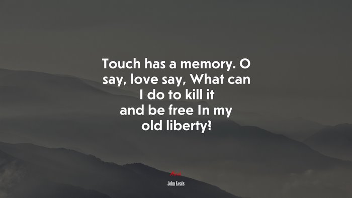 Touch has a memory. O say, love say, What can I do to kill it and be free In my old liberty? | John Keats quote