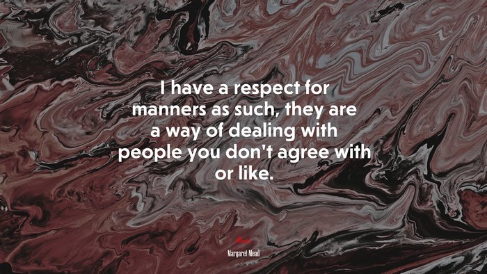 I have a respect for manners as such, they are a way of dealing with people you don’t agree with or like. | Margaret Mead quote