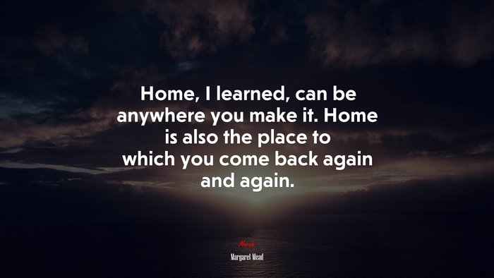 Home, I learned, can be anywhere you make it. Home is also the place to which you come back again and again. | Margaret Mead quote