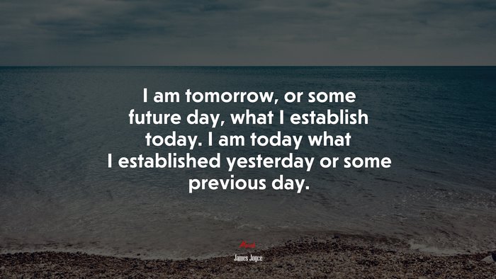 I am tomorrow, or some future day, what I establish today. I am today what I established yesterday or some previous day. | James Joyce quote