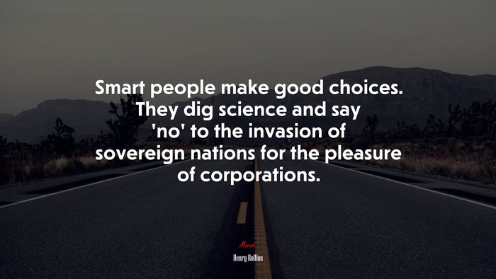 Smart people make good choices. They dig science and say ‘no’ to the invasion of sovereign nations for the pleasure of corporations. | Henry Rollins quote
