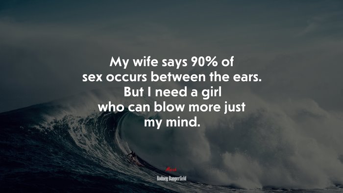 My wife says 90% of sex occurs between the ears. But I need a girl who can blow more just my mind. | Rodney Dangerfield quote