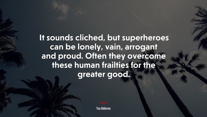 It sounds cliched, but superheroes can be lonely, vain, arrogant and proud. Often they overcome these human frailties for the greater good. | Tom Hiddleston quote