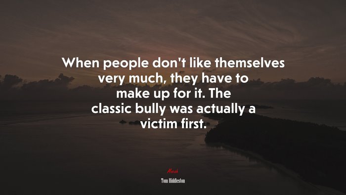 When people don’t like themselves very much, they have to make up for it. The classic bully was actually a victim first. | Tom Hiddleston quote
