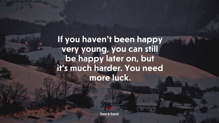 If you haven’t been happy very young, you can still be happy later on, but it’s much harder. You need more luck. | Simone de Beauvoir quote