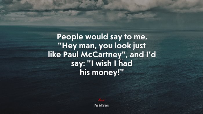 People would say to me, “Hey man, you look just like Paul McCartney”, and I’d say: “I wish I had his money!” | Paul McCartney quote