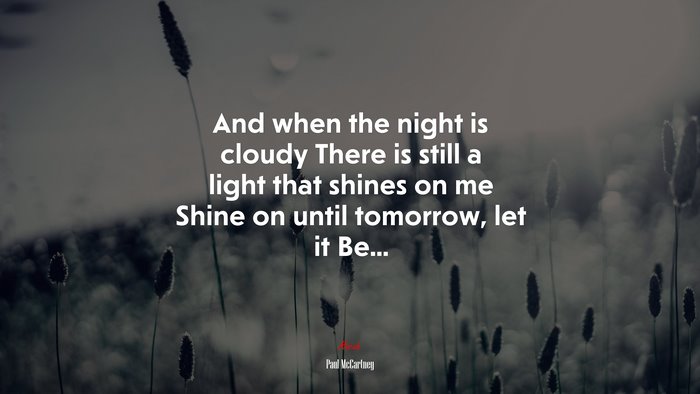 And when the night is cloudy There is still a light that shines on me Shine on until tomorrow, let it Be... | Paul McCartney quote