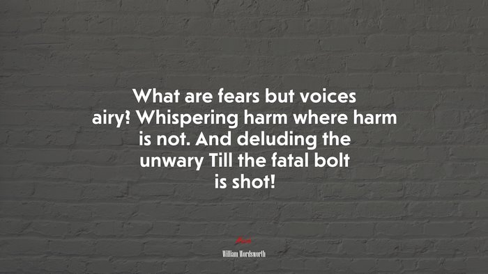 What are fears but voices airy? Whispering harm where harm is not. And deluding the unwary Till the fatal bolt is shot! | William Wordsworth quote