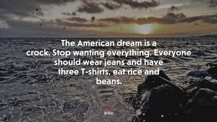 The American dream is a crock. Stop wanting everything. Everyone should wear jeans and have three T-shirts, eat rice and beans. | Bill Hicks quote