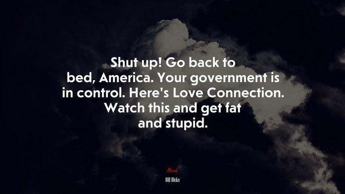 Shut up! Go back to bed, America. Your government is in control. Here’s Love Connection. Watch this and get fat and stupid. | Bill Hicks quote