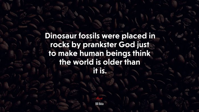 Dinosaur fossils were placed in rocks by prankster God just to make human beings think the world is older than it is. | Bill Hicks quote