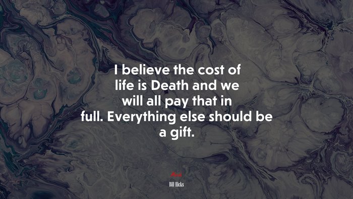 I believe the cost of life is Death and we will all pay that in full. Everything else should be a gift. | Bill Hicks quote