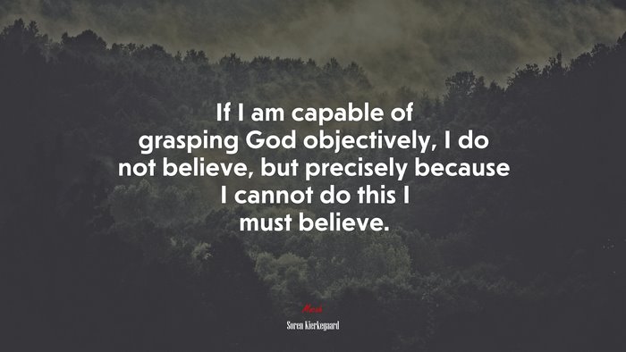 If I am capable of grasping God objectively, I do not believe, but precisely because I cannot do this I must believe. | Soren Kierkegaard quote