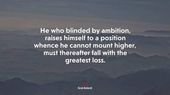 He who blinded by ambition, raises himself to a position whence he cannot mount higher, must thereafter fall with the greatest loss. | Niccolò Machiavelli quote