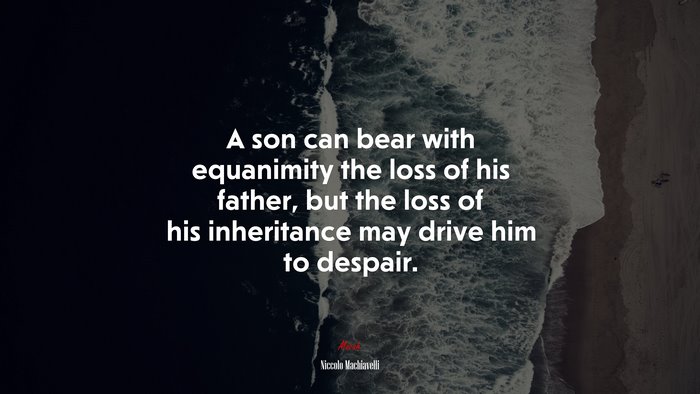 A son can bear with equanimity the loss of his father, but the loss of his inheritance may drive him to despair. | Niccolò Machiavelli quote