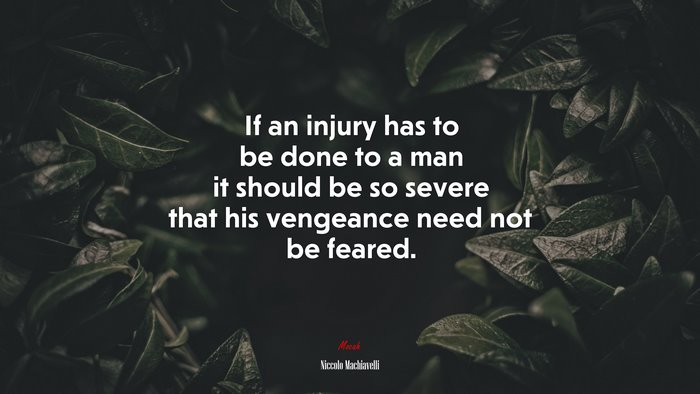 If an injury has to be done to a man it should be so severe that his vengeance need not be feared. | Niccolò Machiavelli quote